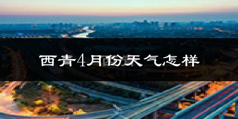 西青4月份天气怎样?西青四月冷吗?