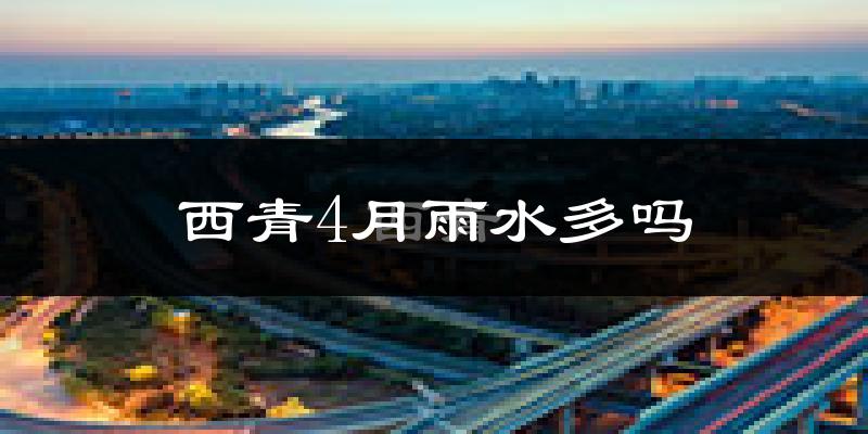 西青4月雨水多吗?