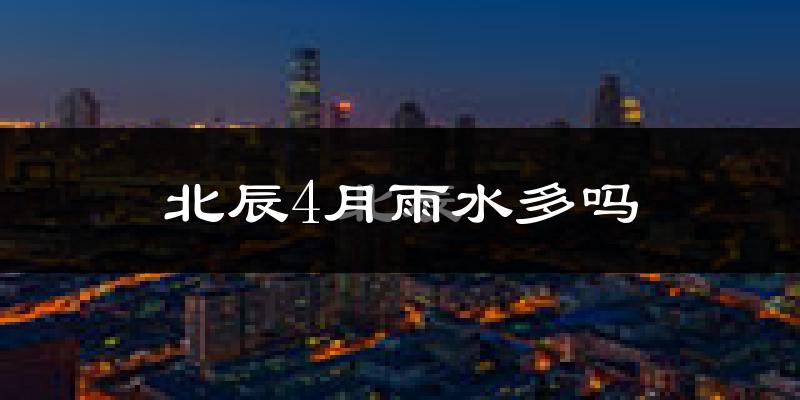 北辰4月雨水多吗?