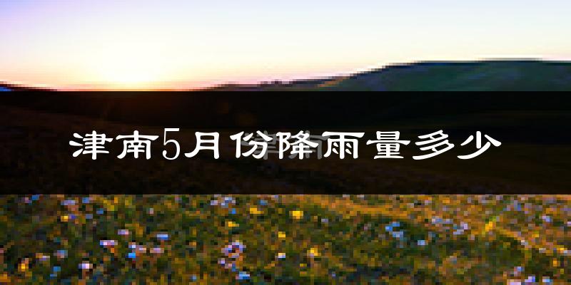 津南5月份降雨量多少?津南五月下雨多吗?