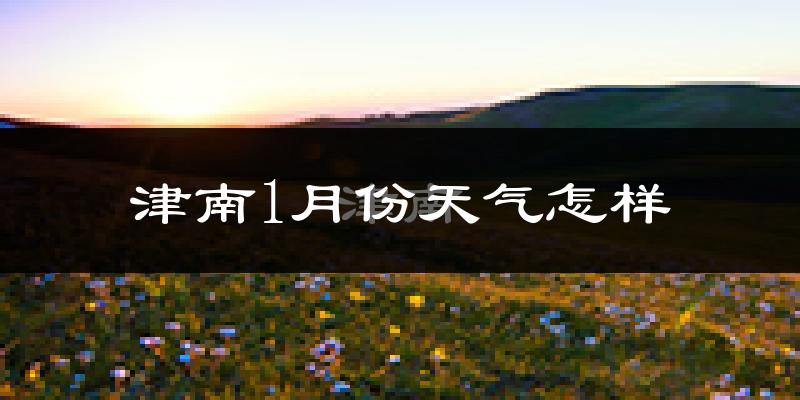 津南1月份天气怎样?津南一月冷不冷?