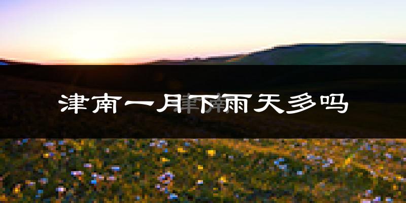 津南一月下雨天多吗?津南1月份降雨量多少?