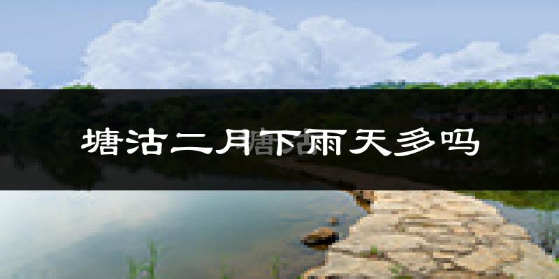 塘沽二月下雨天多吗?塘沽2月份降雨量多少?