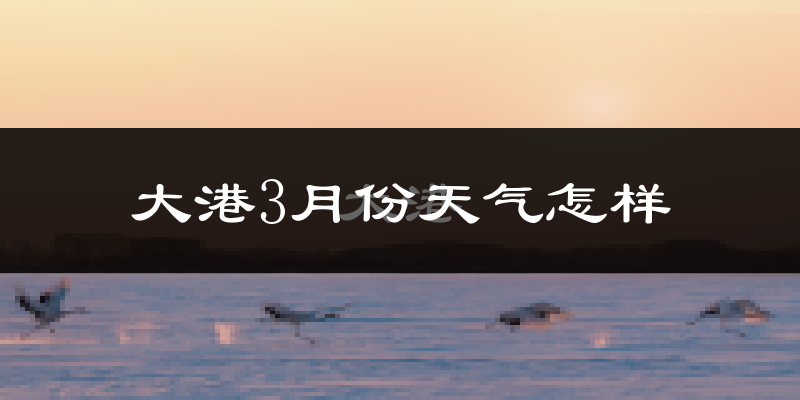 大港3月份天气怎样?大港三月冷不冷?