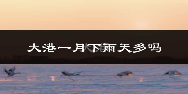 大港一月下雨天多吗?大港1月份降雨量多少?