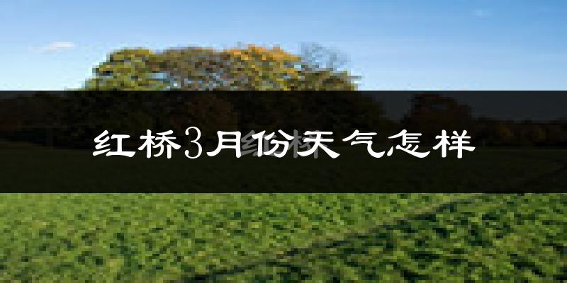 红桥3月份天气怎样?红桥三月冷吗?