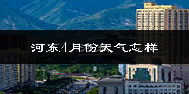 河东4月份天气怎样?河东四月冷吗?