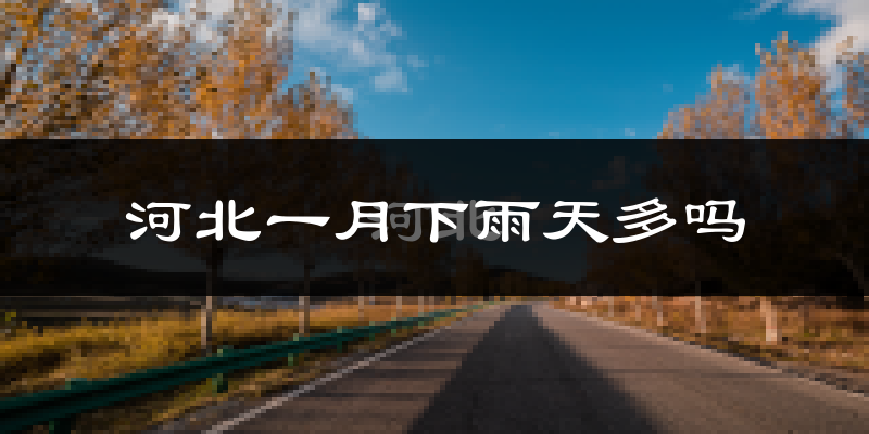 河北一月下雨天多吗?河北1月份降雨量多少?
