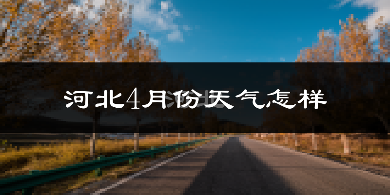 河北4月份天气怎样?河北四月冷吗?