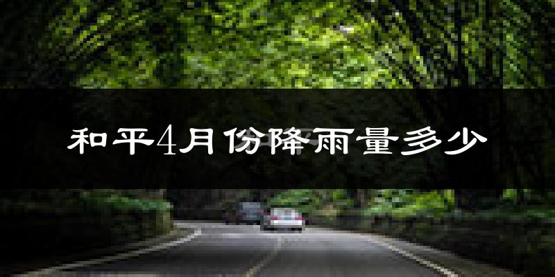 和平4月份降雨量多少?和平四月下雨多吗?
