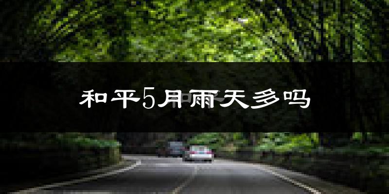 和平5月雨天多吗?