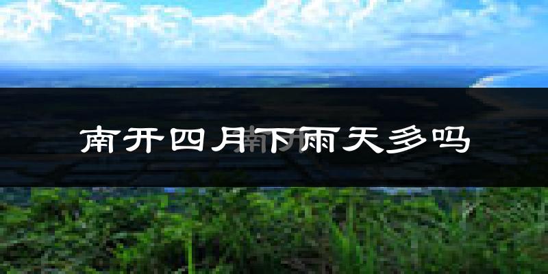 南开四月下雨天多吗?南开4月份降雨量多少?