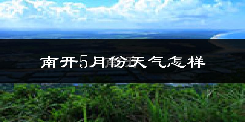 南开5月份天气怎样?南开五月冷不冷?