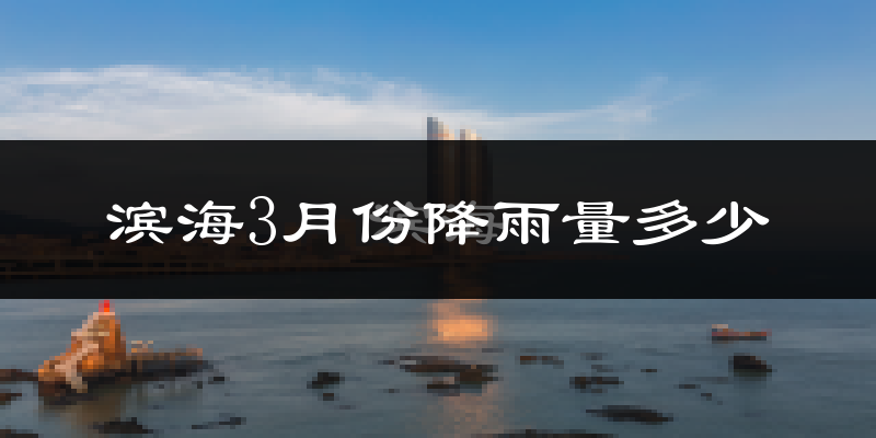滨海3月份降雨量多少?滨海三月下雨多吗?