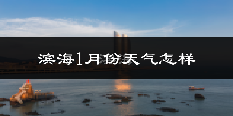 滨海1月份天气怎样?滨海一月冷不冷?