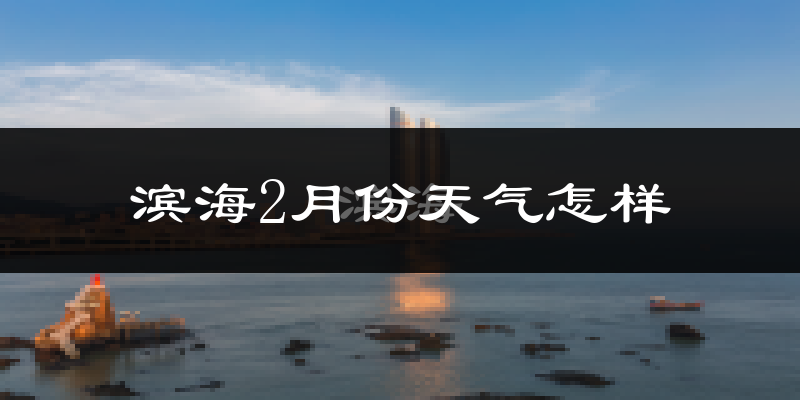 滨海2月份天气怎样?滨海二月冷不冷?