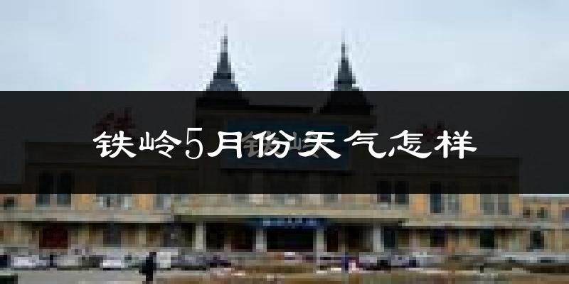 铁岭5月份天气如何?很热吗?