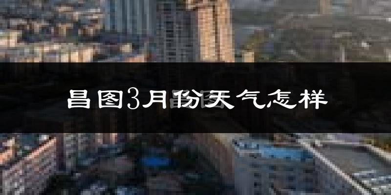 昌图县3月份天气如何?还冷吗?