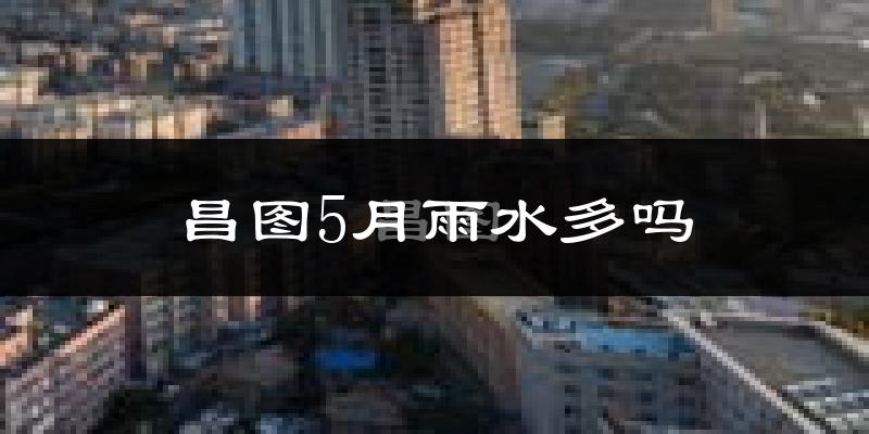 昌图5月雨水多吗?