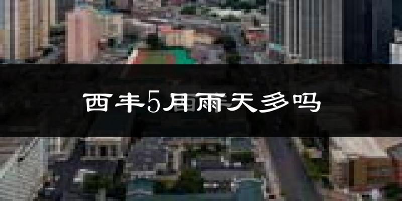 西丰5月雨天多吗?