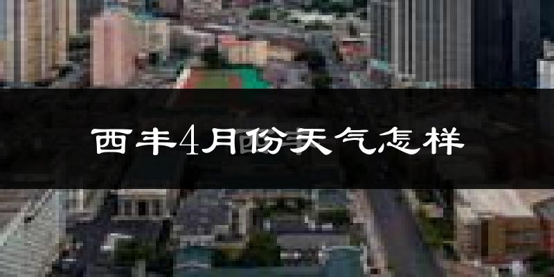 西丰县4月份天气如何?冷热情况怎么样?