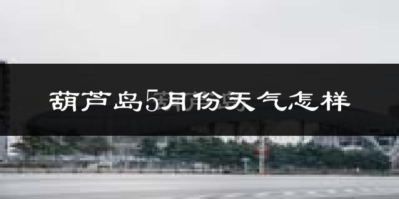 葫芦岛5月份天气如何?会很冷吗?