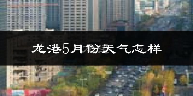 龙港5月份天气怎样?龙港五月冷不冷?