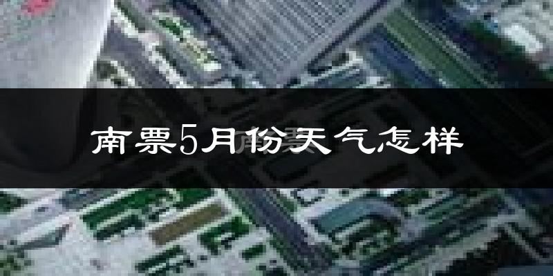 南票5月份天气怎样?南票五月冷不冷?