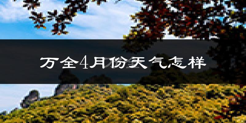 万全4月份天气怎样?万全四月冷吗?