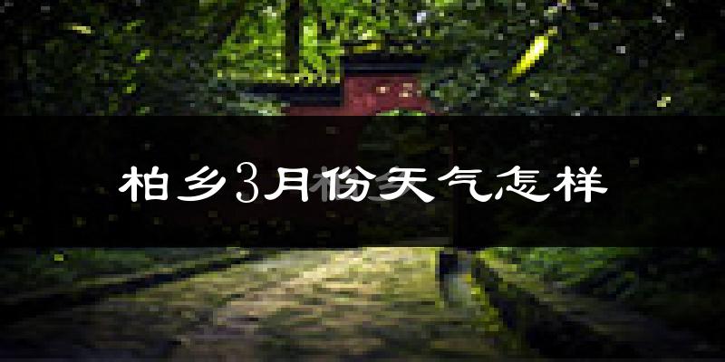 柏乡县3月份天气如何?冷吗?过去两年天气对比分析