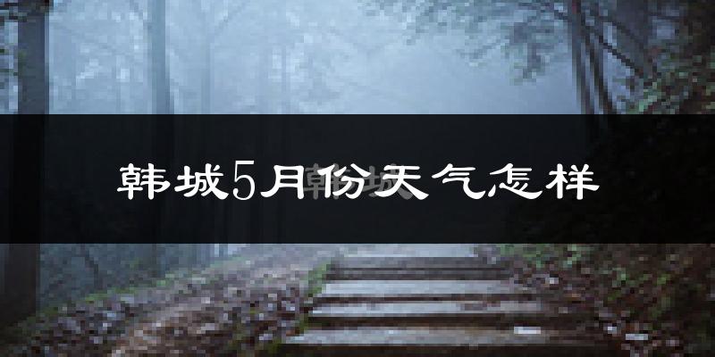 韩城5月份天气如何?很热吗?
