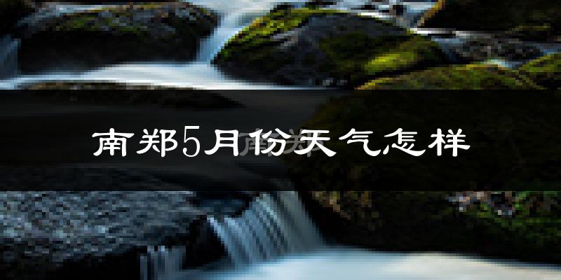 南郑县5月份天气如何?很热吗?