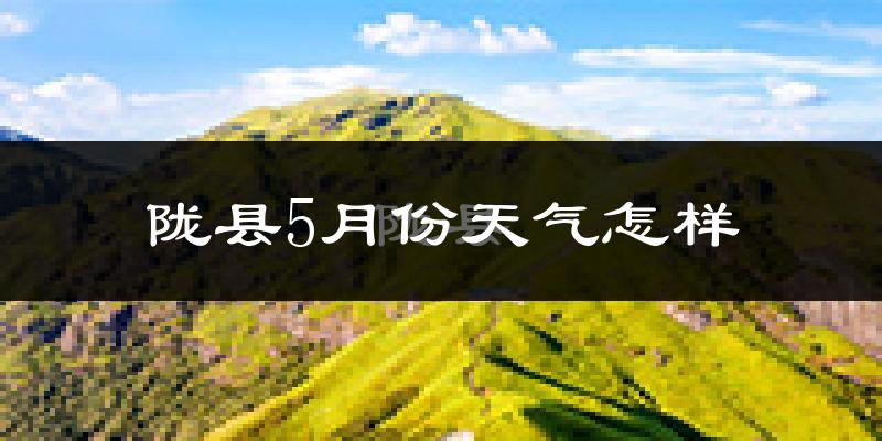 陇县5月份天气如何?很热吗?