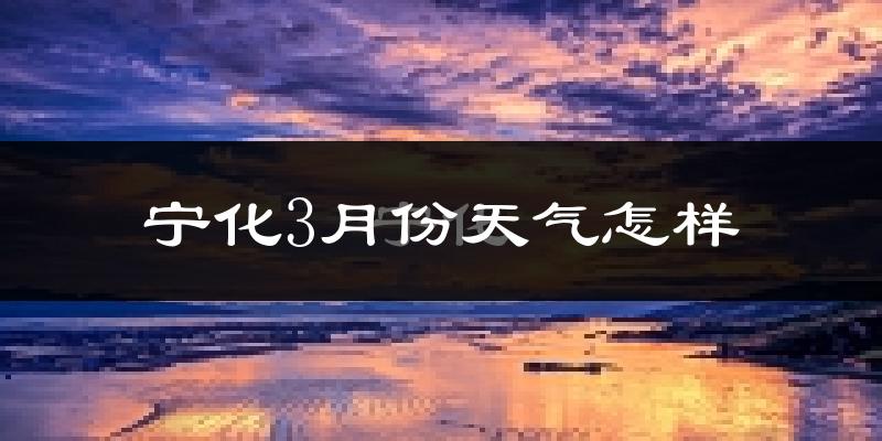 宁化县3月份天气如何?冷热情况怎么样?